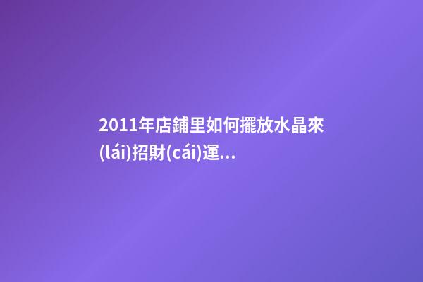 2011年店鋪里如何擺放水晶來(lái)招財(cái)運(yùn) 兔年七星陣招財(cái)擺設(shè)
